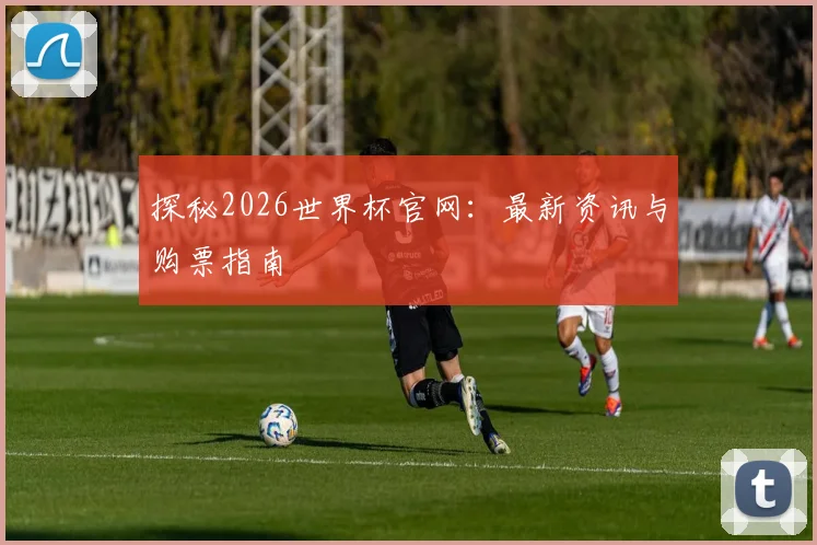 探秘2026世界杯官网:最新资讯与购票指南