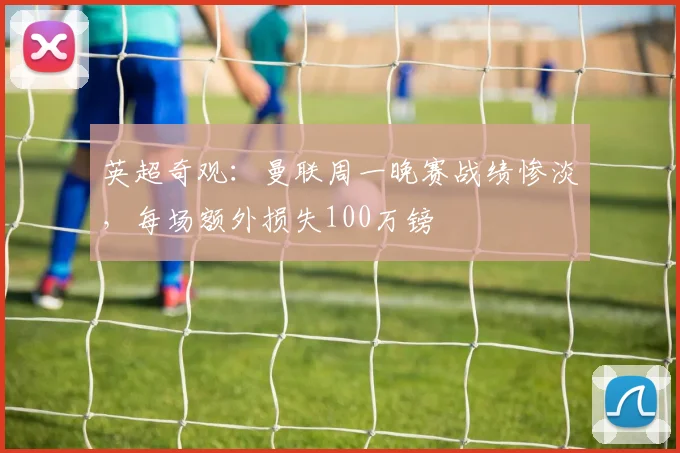 英超奇观：曼联周一晚赛战绩惨淡，每场额外损失100万镑