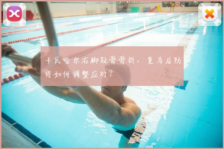 卡瓦哈尔右脚趾骨骨折，皇马后防将如何调整应对？