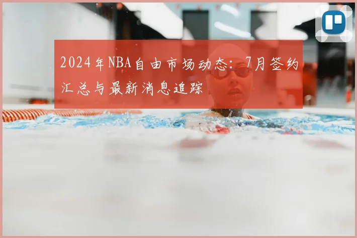 2024年NBA自由市场动态：7月签约汇总与最新消息追踪