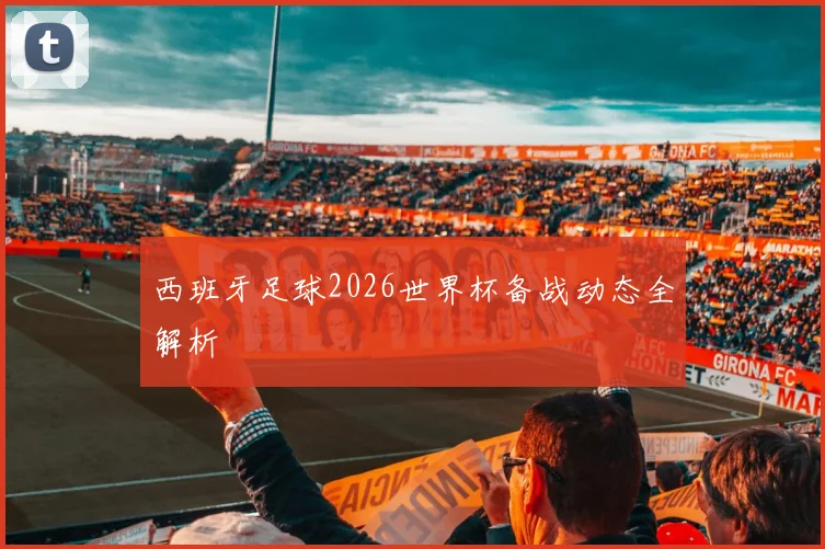 西班牙足球2026世界杯备战动态全解析