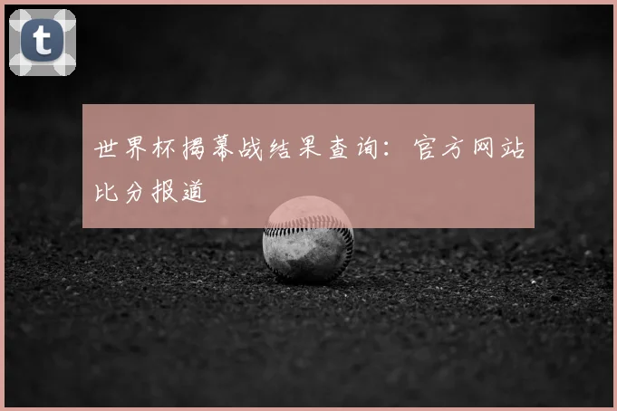 世界杯揭幕战结果查询：官方网站比分报道