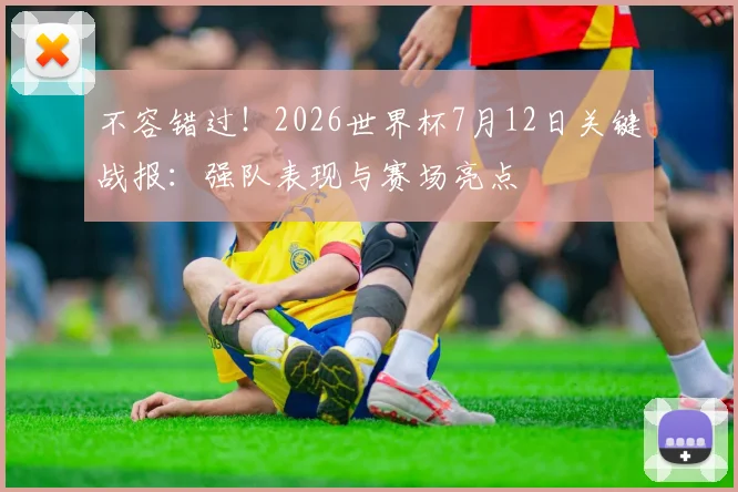 不容错过！2026世界杯7月12日关键战报：强队表现与赛场亮点