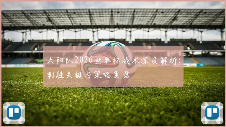 太阳队2026世界杯战术深度解析:制胜关键与策略复盘