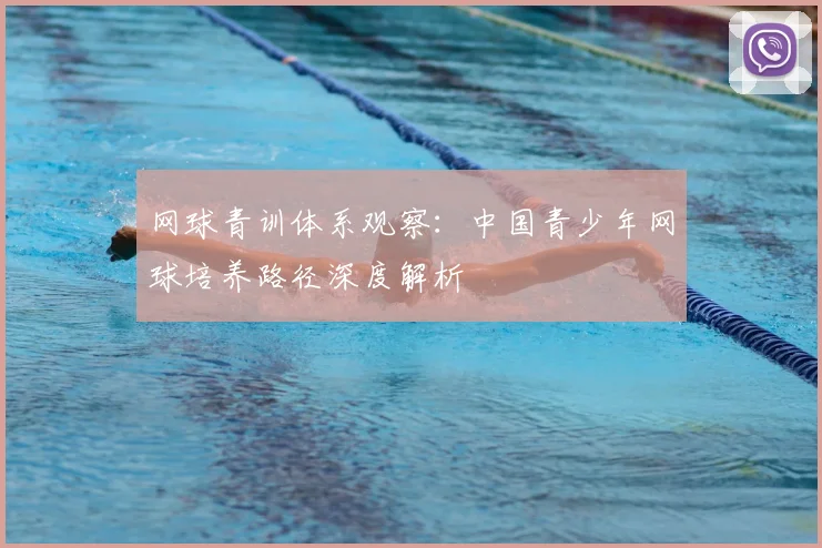 网球青训体系观察：中国青少年网球培养路径深度解析
