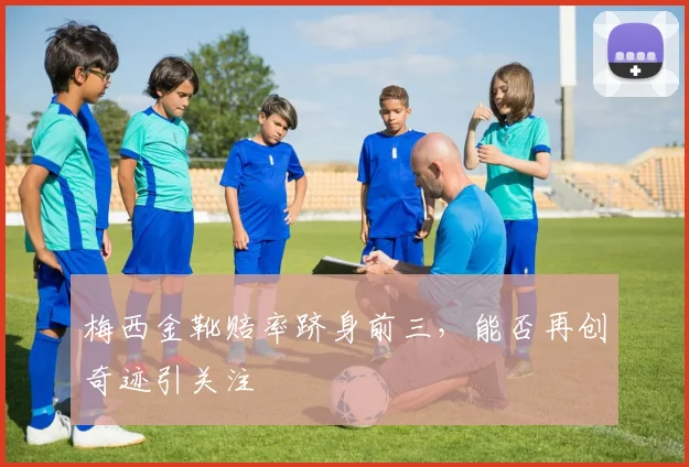 梅西金靴赔率跻身前三,能否再创奇迹引关注