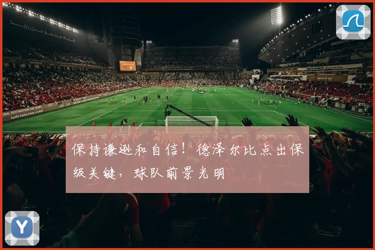保持谦逊和自信！德泽尔比点出保级关键，球队前景光明