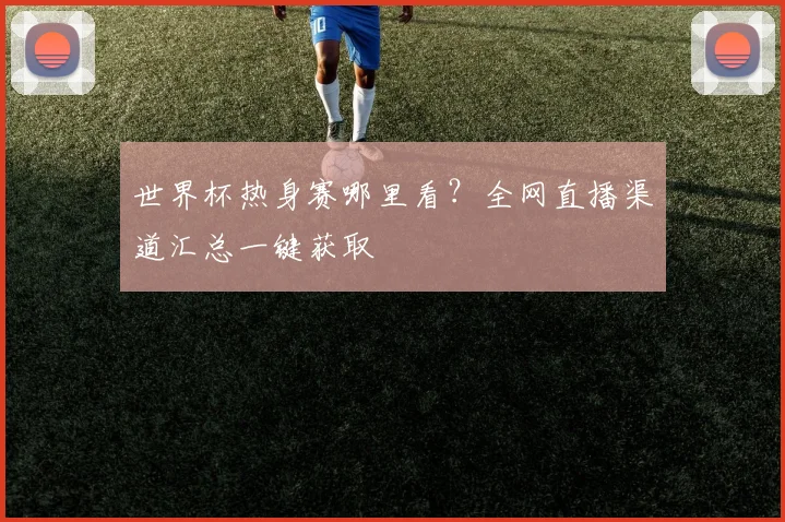 世界杯热身赛哪里看？全网直播渠道汇总一键获取