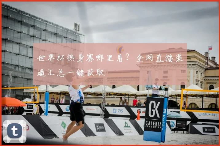 世界杯热身赛哪里看？全网直播渠道汇总一键获取