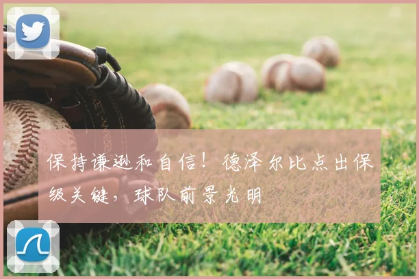 保持谦逊和自信!德泽尔比点出保级关键,球队前景光明