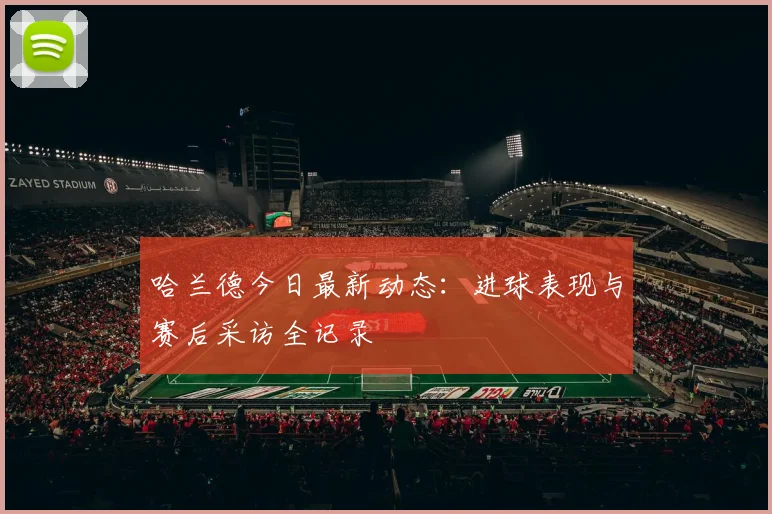 哈兰德今日最新动态：进球表现与赛后采访全记录