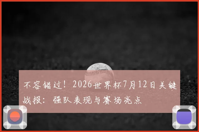 不容错过!2026世界杯7月12日关键战报:强队表现与赛场亮点