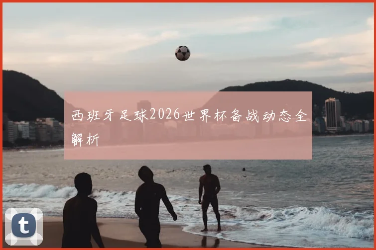 西班牙足球2026世界杯备战动态全解析