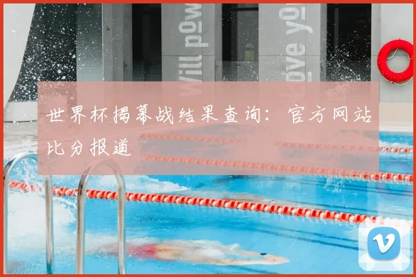 世界杯揭幕战结果查询：官方网站比分报道