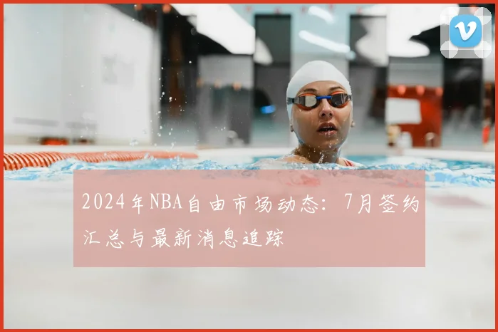 2024年NBA自由市场动态:7月签约汇总与最新消息追踪