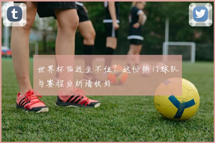 世界杯临近坐不住?这份热门球队与赛程分析请收好