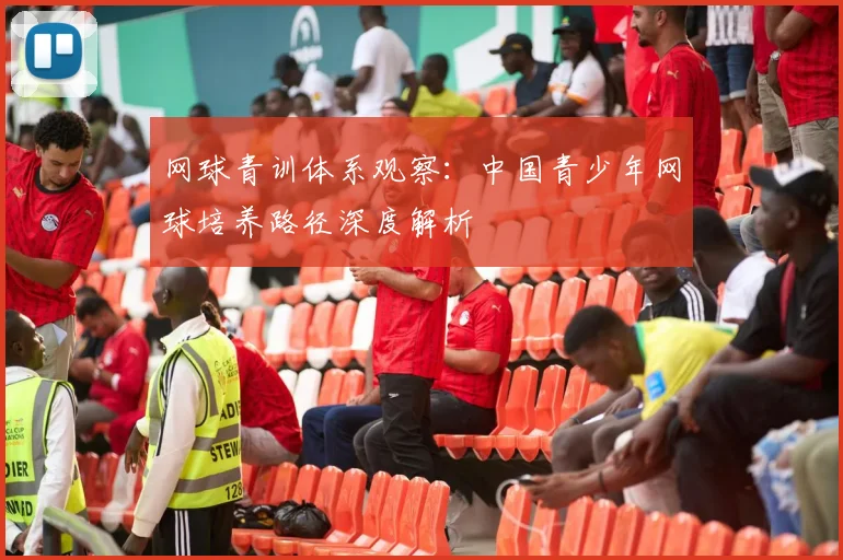 网球青训体系观察：中国青少年网球培养路径深度解析