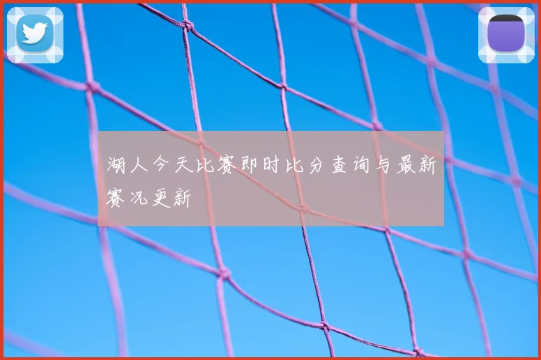 湖人今天比赛即时比分查询与最新赛况更新