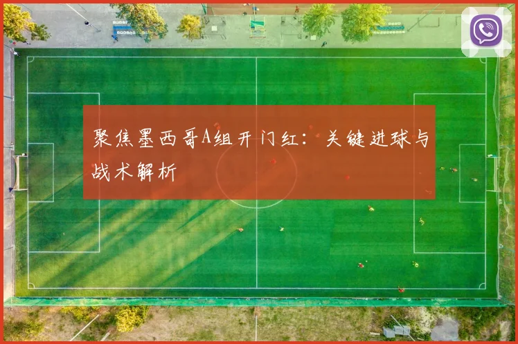 聚焦墨西哥A组开门红:关键进球与战术解析