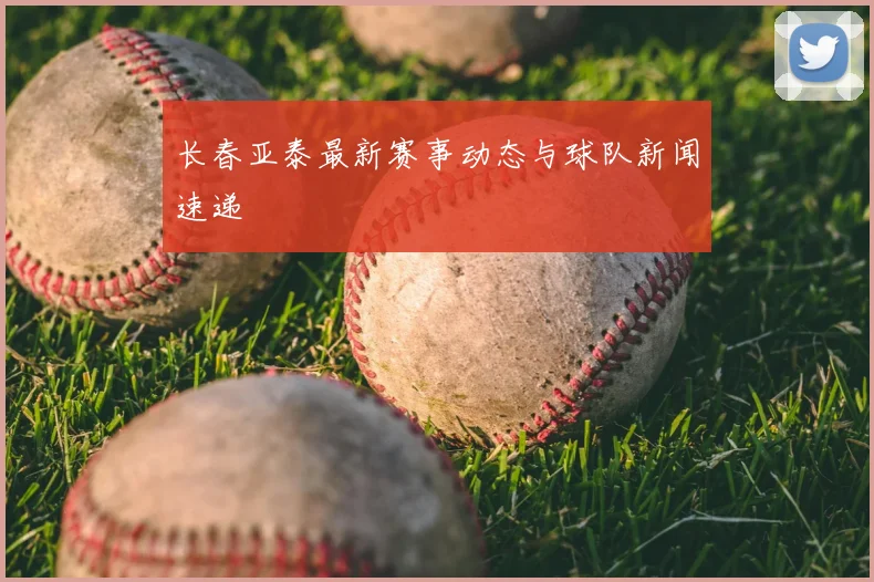 长春亚泰最新赛事动态与球队新闻速递