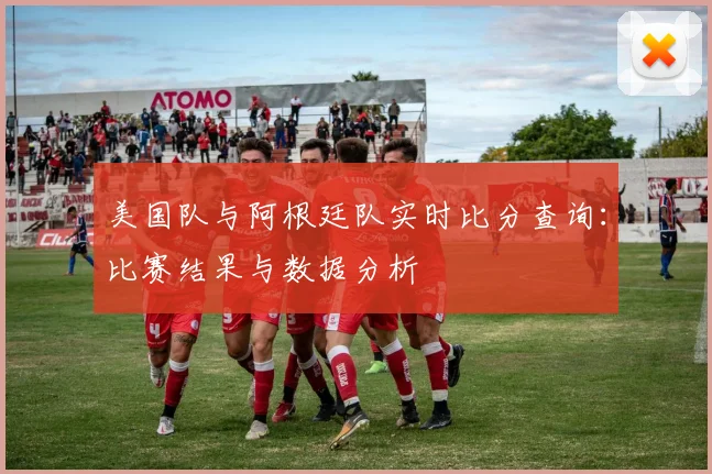 美国队与阿根廷队实时比分查询:比赛结果与数据分析