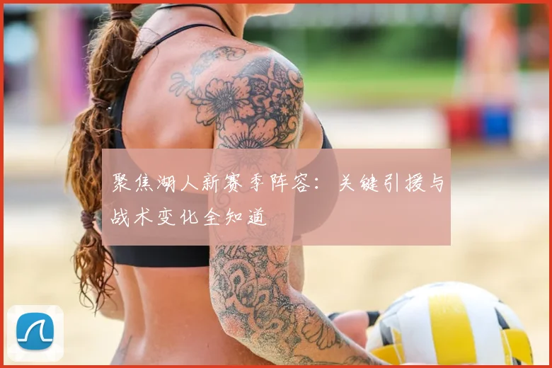 聚焦湖人新赛季阵容：关键引援与战术变化全知道