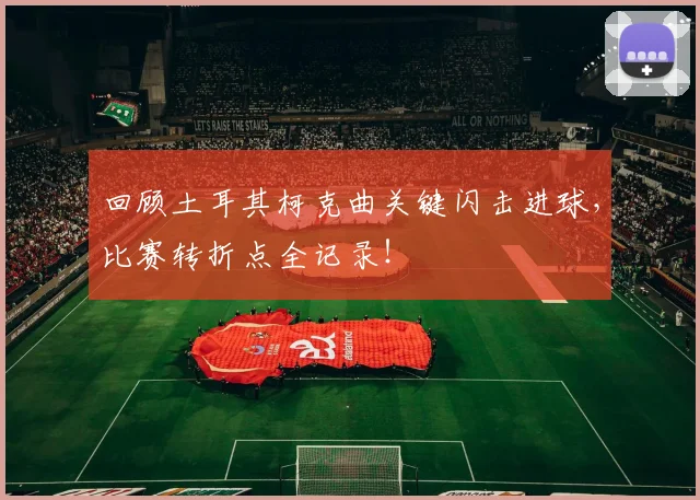回顾土耳其柯克曲关键闪击进球，比赛转折点全记录！