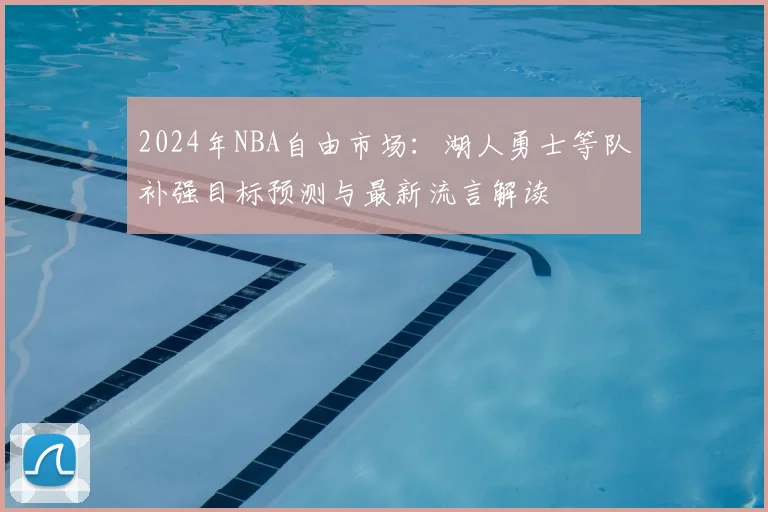 2024年NBA自由市场:湖人勇士等队补强目标预测与最新流言解读