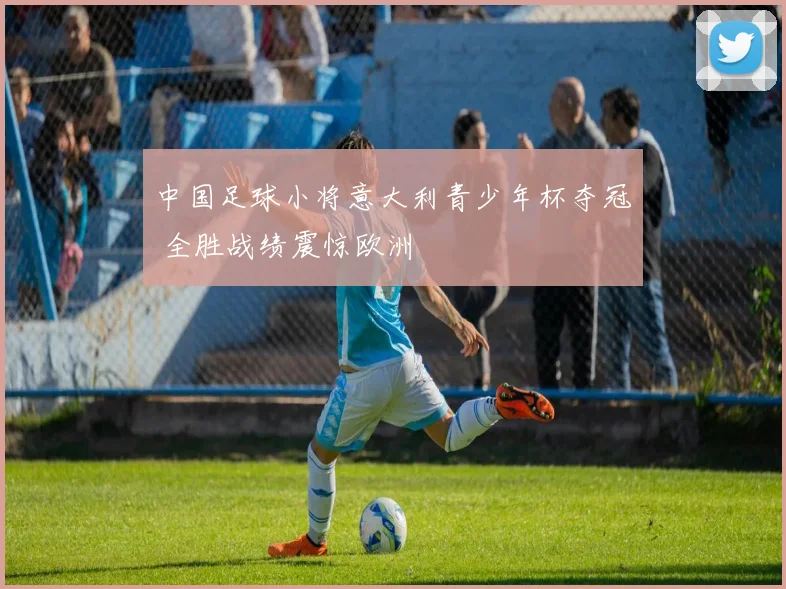 中国足球小将意大利青少年杯夺冠 全胜战绩震惊欧洲