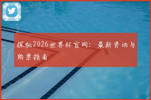 探秘2026世界杯官网：最新资讯与购票指南
