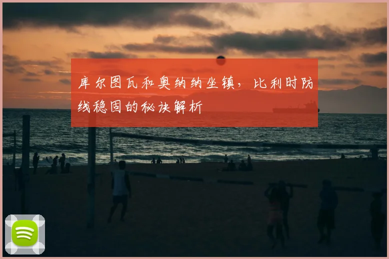 库尔图瓦和奥纳纳坐镇,比利时防线稳固的秘诀解析